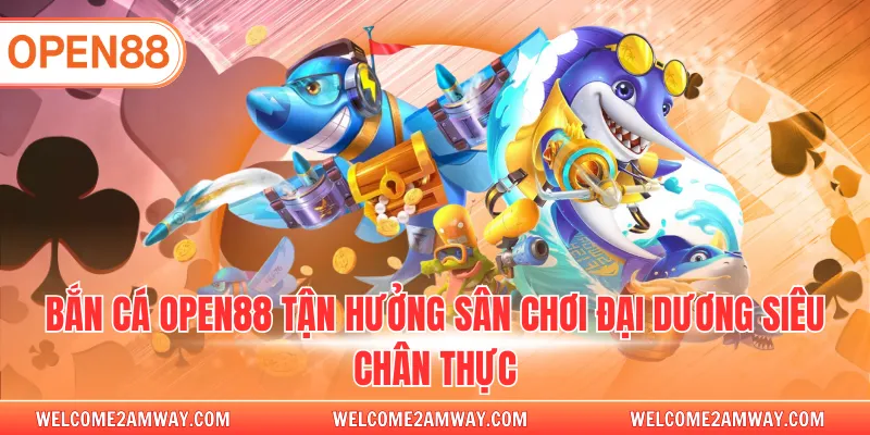 Bắn cá OPEN88 tận hưởng sân chơi đại dương siêu chân thực